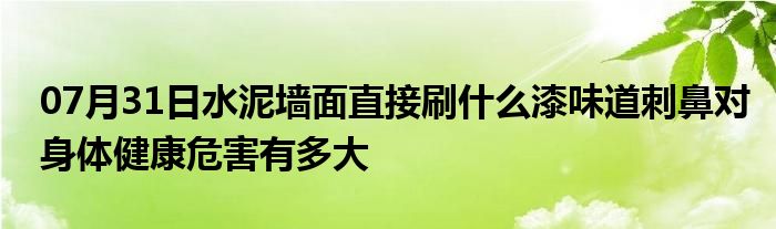 07月31日水泥墙面直接刷什么漆味道刺鼻对身体健康危害有多大