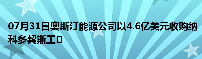 07月31日奥斯汀能源公司以4.6亿美元收购纳科多契斯工�