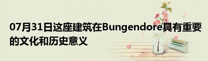 07月31日这座建筑在Bungendore具有重要的文化和历史意义