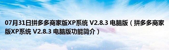 07月31日拼多多商家版XP系统 V2.8.3 电脑版（拼多多商家版XP系统 V2.8.3 电脑版功能简介）