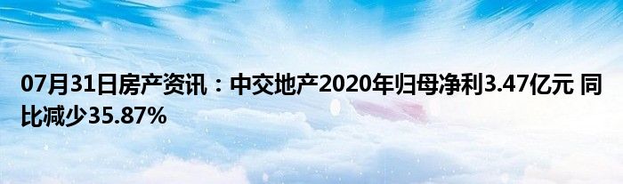 07月31日房产资讯：中交地产2020年归母净利3.47亿元 同比减少35.87%