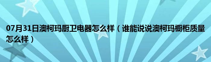 07月31日澳柯玛厨卫电器怎么样（谁能说说澳柯玛橱柜质量怎么样）