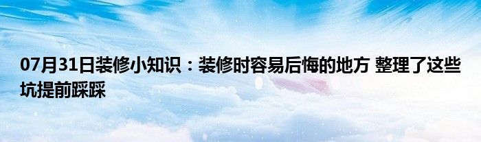 07月31日装修小知识：装修时容易后悔的地方 整理了这些坑提前踩踩