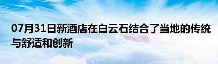 07月31日新酒店在白云石结合了当地的传统与舒适和创新