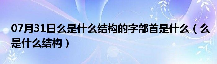 07月31日么是什么结构的字部首是什么（么是什么结构）