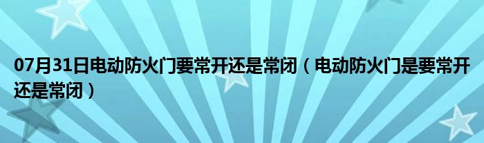 07月31日电动防火门要常开还是常闭（电动防火门是要常开还是常闭）