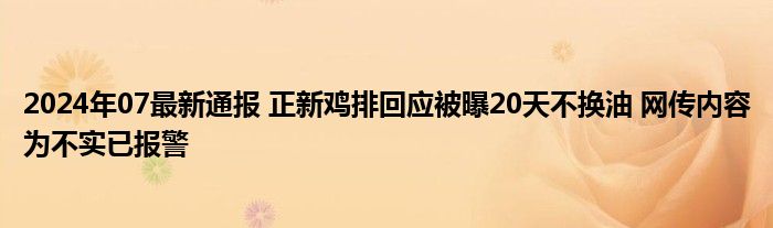 2024年07最新通报 正新鸡排回应被曝20天不换油 网传内容为不实已报警