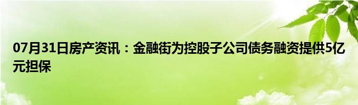 07月31日房产资讯：金融街为控股子公司债务融资提供5亿元担保