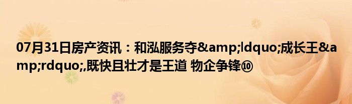 07月31日房产资讯：和泓服务夺&ldquo;成长王&rdquo;,既快且壮才是王道 物企争锋⑩