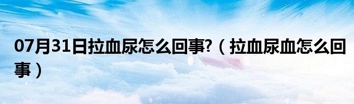 07月31日拉血尿怎么回事?（拉血尿血怎么回事）