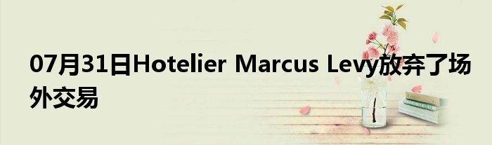 07月31日Hotelier Marcus Levy放弃了场外交易