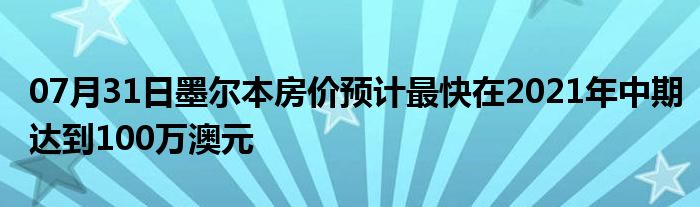 07月31日墨尔本房价预计最快在2021年中期达到100万澳元