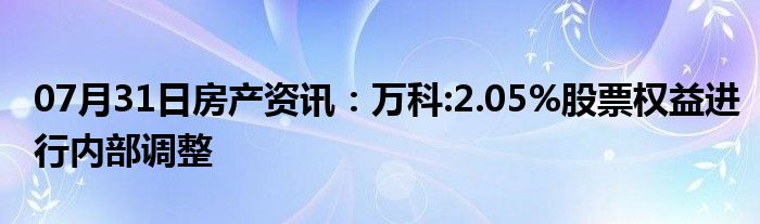 07月31日房产资讯：万科:2.05%股票权益进行内部调整