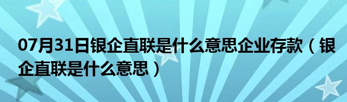 07月31日银企直联是什么意思企业存款（银企直联是什么意思）