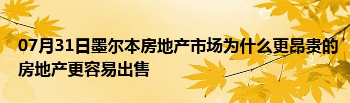 07月31日墨尔本房地产市场为什么更昂贵的房地产更容易出售