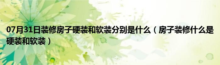 07月31日装修房子硬装和软装分别是什么（房子装修什么是硬装和软装）