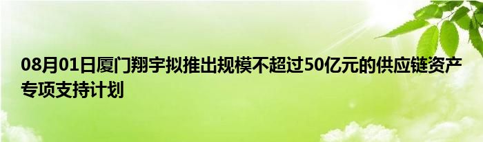 08月01日厦门翔宇拟推出规模不超过50亿元的供应链资产专项支持计划