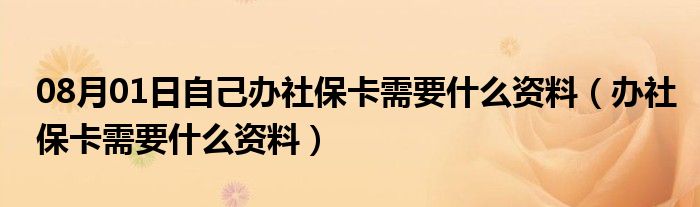 08月01日自己办社保卡需要什么资料（办社保卡需要什么资料）