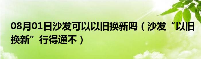 08月01日沙发可以以旧换新吗（沙发“以旧换新”行得通不）