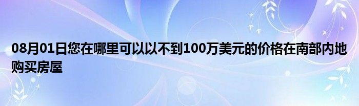 08月01日您在哪里可以以不到100万美元的价格在南部内地购买房屋