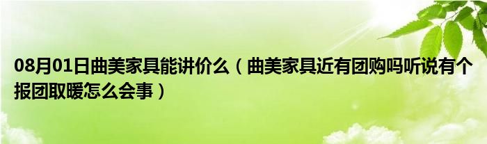 08月01日曲美家具能讲价么（曲美家具近有团购吗听说有个报团取暖怎么会事）