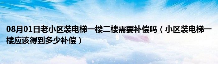 08月01日老小区装电梯一楼二楼需要补偿吗（小区装电梯一楼应该得到多少补偿）