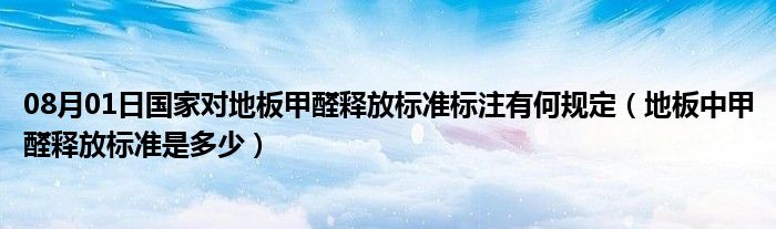 08月01日国家对地板甲醛释放标准标注有何规定（地板中甲醛释放标准是多少）