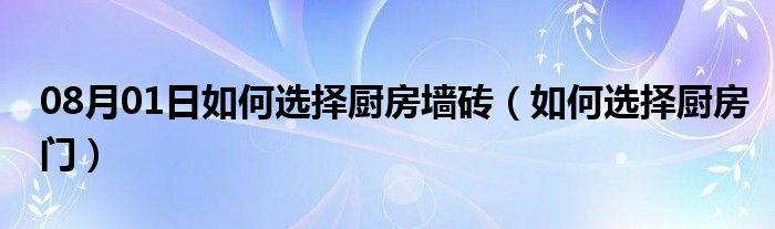 08月01日如何选择厨房墙砖（如何选择厨房门）