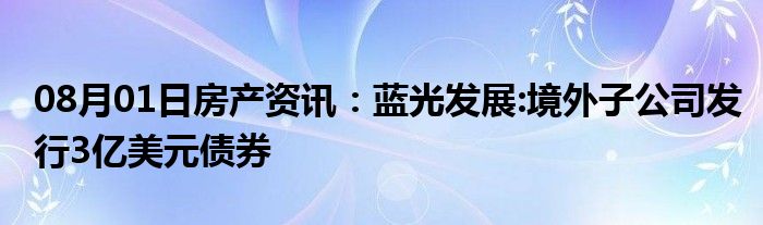 08月01日房产资讯：蓝光发展:境外子公司发行3亿美元债券