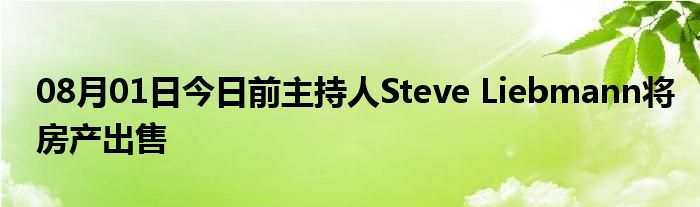 08月01日今日前主持人Steve Liebmann将房产出售