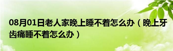 08月01日老人家晚上睡不着怎么办（晚上牙齿痛睡不着怎么办）