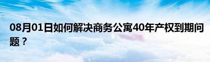 08月01日如何解决商务公寓40年产权到期问题？