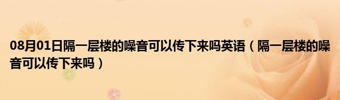 08月01日隔一层楼的噪音可以传下来吗英语（隔一层楼的噪音可以传下来吗）