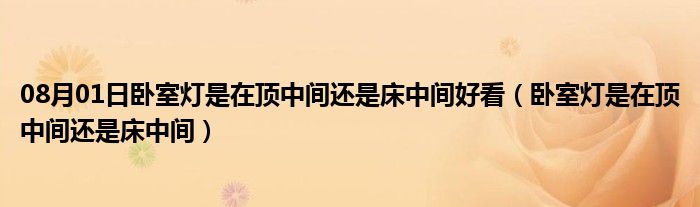 08月01日卧室灯是在顶中间还是床中间好看（卧室灯是在顶中间还是床中间）