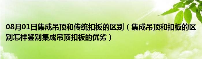 08月01日集成吊顶和传统扣板的区别（集成吊顶和扣板的区别怎样鉴别集成吊顶扣板的优劣）