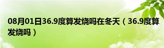 08月01日36.9度算发烧吗在冬天（36.9度算发烧吗）