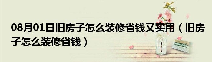 08月01日旧房子怎么装修省钱又实用（旧房子怎么装修省钱）