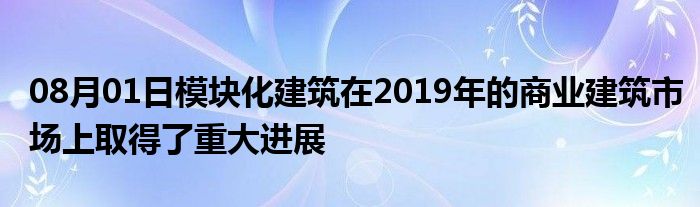 08月01日模块化建筑在2019年的商业建筑市场上取得了重大进展