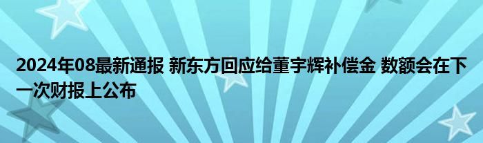 2024年08最新通报 新东方回应给董宇辉补偿金 数额会在下一次财报上公布