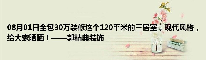 08月01日全包30万装修这个120平米的三居室，现代风格，给大家晒晒！——郭精典装饰