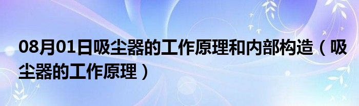 08月01日吸尘器的工作原理和内部构造（吸尘器的工作原理）