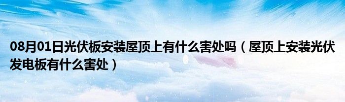 08月01日光伏板安装屋顶上有什么害处吗（屋顶上安装光伏发电板有什么害处）