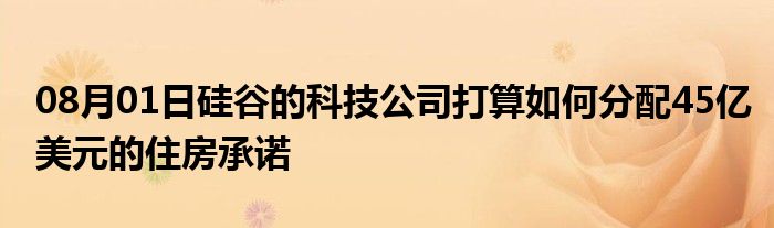 08月01日硅谷的科技公司打算如何分配45亿美元的住房承诺