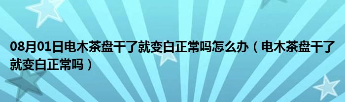 08月01日电木茶盘干了就变白正常吗怎么办（电木茶盘干了就变白正常吗）