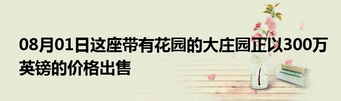 08月01日这座带有花园的大庄园正以300万英镑的价格出售