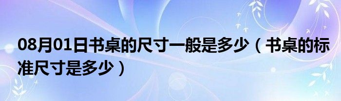 08月01日书桌的尺寸一般是多少（书桌的标准尺寸是多少）