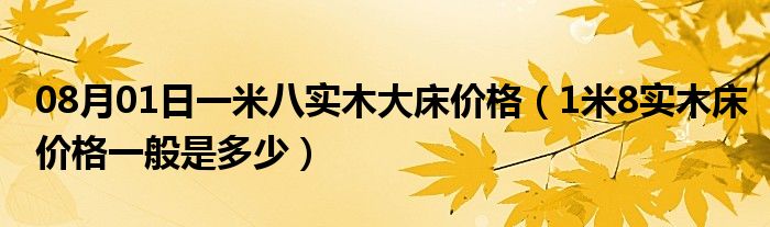 08月01日一米八实木大床价格（1米8实木床价格一般是多少）