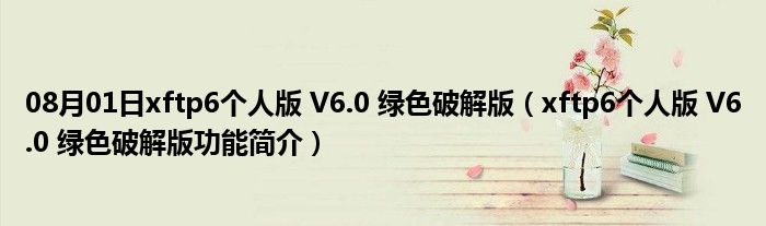 08月01日xftp6个人版 V6.0 绿色破解版（xftp6个人版 V6.0 绿色破解版功能简介）