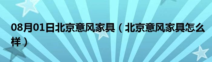 08月01日北京意风家具（北京意风家具怎么样）