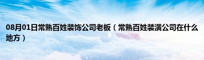 08月01日常熟百姓装饰公司老板（常熟百姓装潢公司在什么地方）